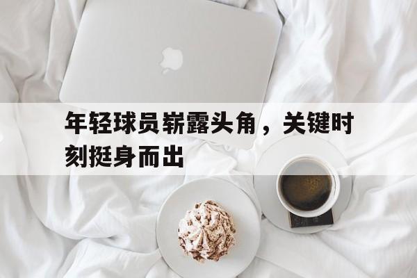 年轻球员崭露头角，关键时刻挺身而出
