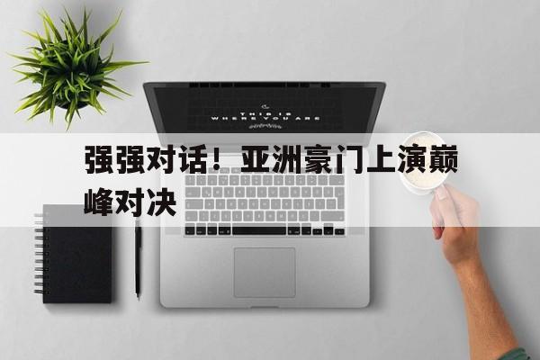 强强对话！亚洲豪门上演巅峰对决