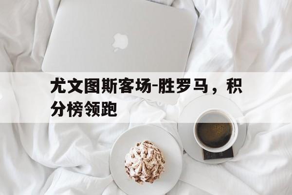尤文图斯客场-胜罗马，积分榜领跑