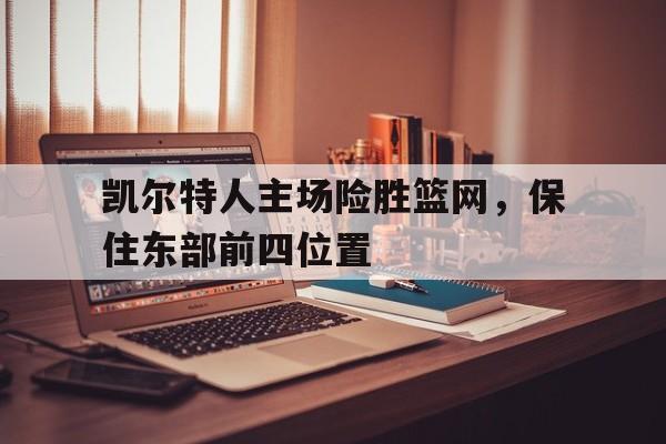 凯尔特人主场险胜篮网，保住东部前四位置