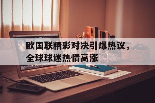 欧国联精彩对决引爆热议，全球球迷热情高涨