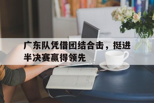 广东队凭借团结合击，挺进半决赛赢得领先